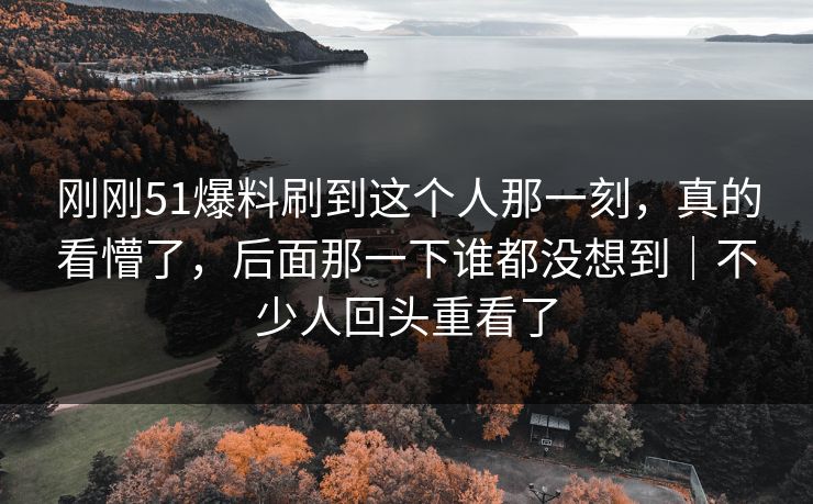 刚刚51爆料刷到这个人那一刻，真的看懵了，后面那一下谁都没想到｜不少人回头重看了