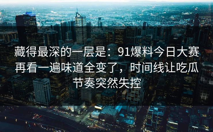 藏得最深的一层是：91爆料今日大赛再看一遍味道全变了，时间线让吃瓜节奏突然失控
