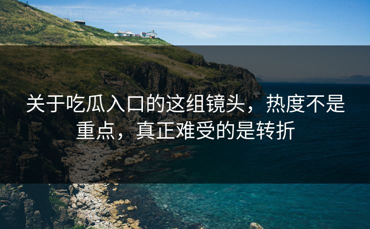 关于吃瓜入口的这组镜头,热度不是重点,真正难受的是转折 关于吃瓜入口的这组镜头,热度不是重点,真正难受的是转折