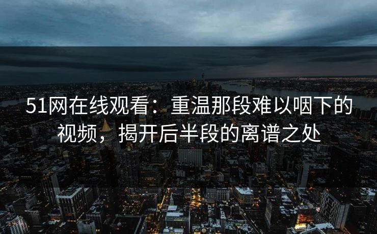 51网在线观看:重温那段难以咽下的视频,揭开后半段的离谱之处 51网在线观看:重温那段难以咽下的视频,揭开后半段的离谱之处