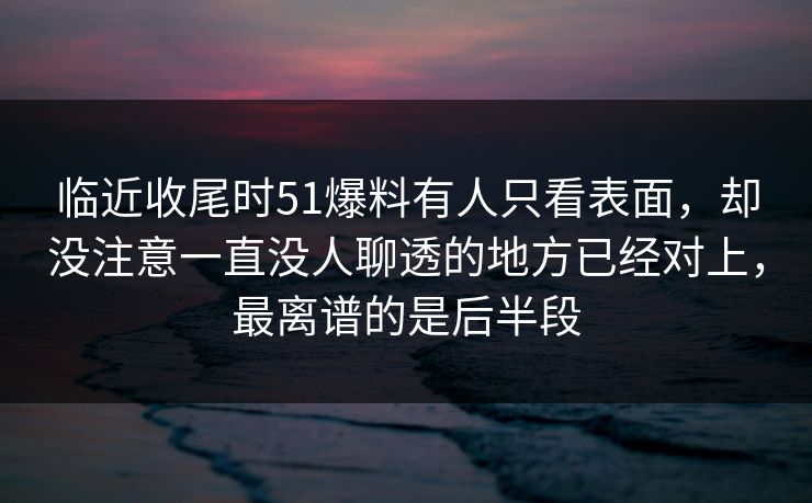 临近收尾时51爆料有人只看表面,却没注意一直没人聊透的地方已经对上,最离谱的是后半段 临近收尾时51爆料有人只看表面,却没注意一直没人聊透的地方已经对上,最离谱的是后半段
