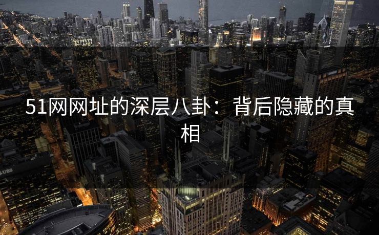 51网网址的深层八卦:背后隐藏的真相 51网网址的深层八卦:背后隐藏的真相