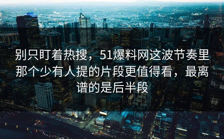 别只盯着热搜,51爆料网这波节奏里那个少有人提的片段更值得看,最离谱的是后半段 别只盯着热搜,51爆料网这波节奏里那个少有人提的片段更值得看,最离谱的是后半段
