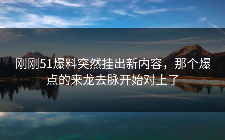 刚刚51爆料突然挂出新内容,那个爆点的来龙去脉开始对上了 刚刚51爆料突然挂出新内容,那个爆点的来龙去脉开始对上了