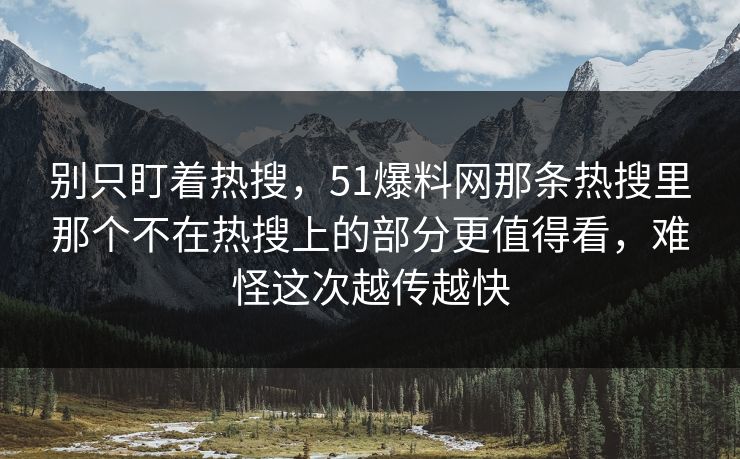 别只盯着热搜,51爆料网那条热搜里那个不在热搜上的部分更值得看,难怪这次越传越快 别只盯着热搜,51爆料网那条热搜里那个不在热搜上的部分更值得看,难怪这次越传越快