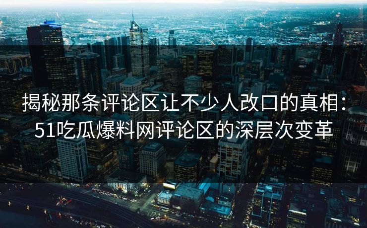 揭秘那条评论区让不少人改口的真相:51吃瓜爆料网评论区的深层次变革 揭秘那条评论区让不少人改口的真相:51吃瓜爆料网评论区的深层次变革