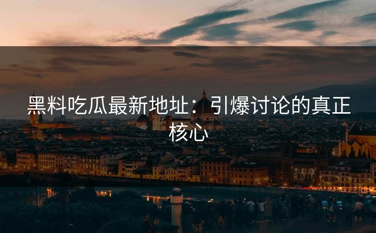 黑料吃瓜最新地址：引爆讨论的真正核心