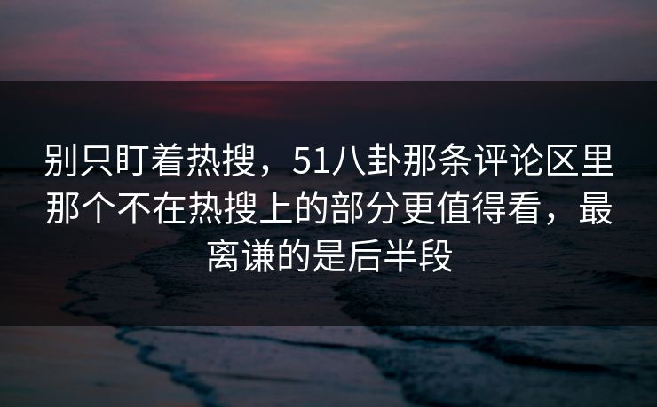 别只盯着热搜,51八卦那条评论区里那个不在热搜上的部分更值得看,最离谦的是后半段 别只盯着热搜,51八卦那条评论区里那个不在热搜上的部分更值得看,最离谦的是后半段