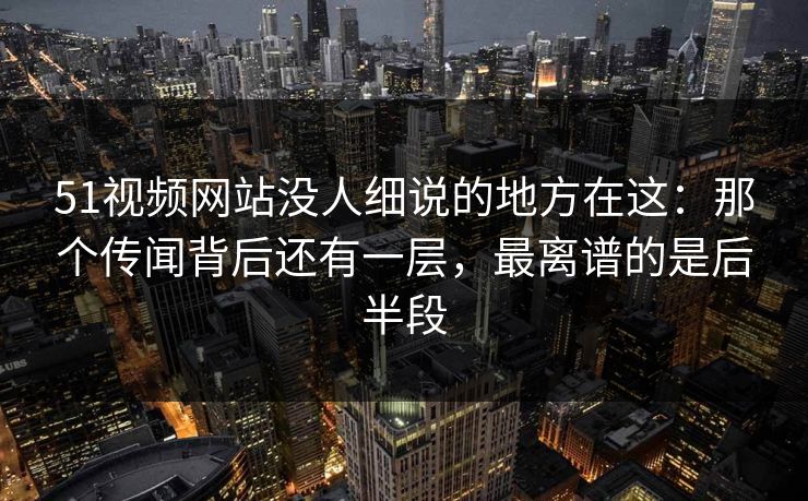 51视频网站没人细说的地方在这:那个传闻背后还有一层,最离谱的是后半段 51视频网站没人细说的地方在这:那个传闻背后还有一层,最离谱的是后半段