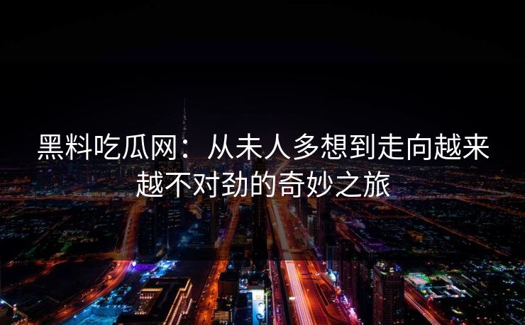 黑料吃瓜网：从未人多想到走向越来越不对劲的奇妙之旅
