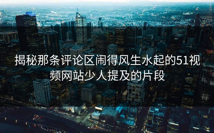 揭秘那条评论区闹得风生水起的51视频网站少人提及的片段