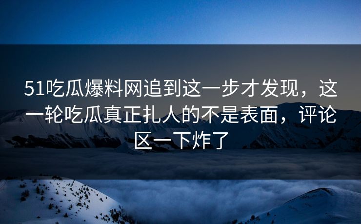 51吃瓜爆料网追到这一步才发现,这一轮吃瓜真正扎人的不是表面,评论区一下炸了 51吃瓜爆料网追到这一步才发现,这一轮吃瓜真正扎人的不是表面,评论区一下炸了
