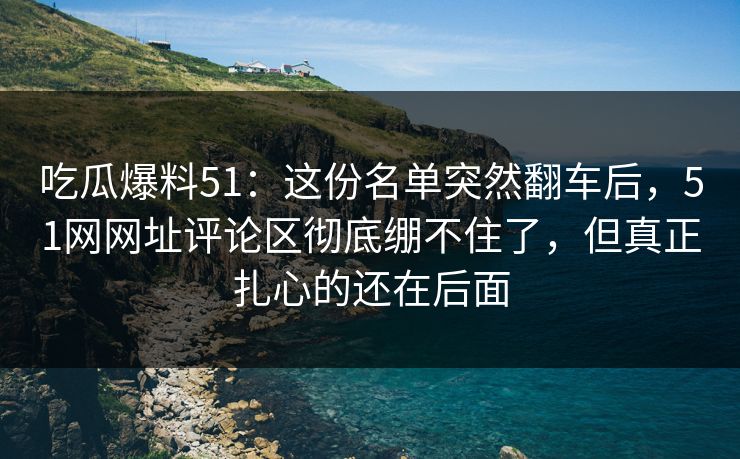 吃瓜爆料51:这份名单突然翻车后,51网网址评论区彻底绷不住了,但真正扎心的还在后面 吃瓜爆料51:这份名单突然翻车后,51网网址评论区彻底绷不住了,但真正扎心的还在后面