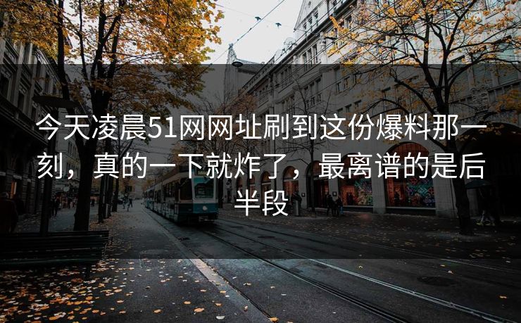 今天凌晨51网网址刷到这份爆料那一刻,真的一下就炸了,最离谱的是后半段 今天凌晨51网网址刷到这份爆料那一刻,真的一下就炸了,最离谱的是后半段