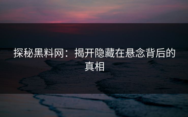 探秘黑料网:揭开隐藏在悬念背后的真相 探秘黑料网:揭开隐藏在悬念背后的真相