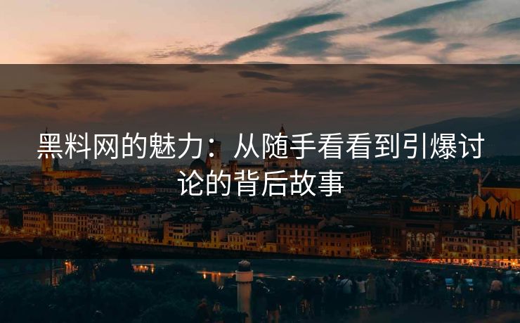 黑料网的魅力:从随手看看到引爆讨论的背后故事 黑料网的魅力:从随手看看到引爆讨论的背后故事