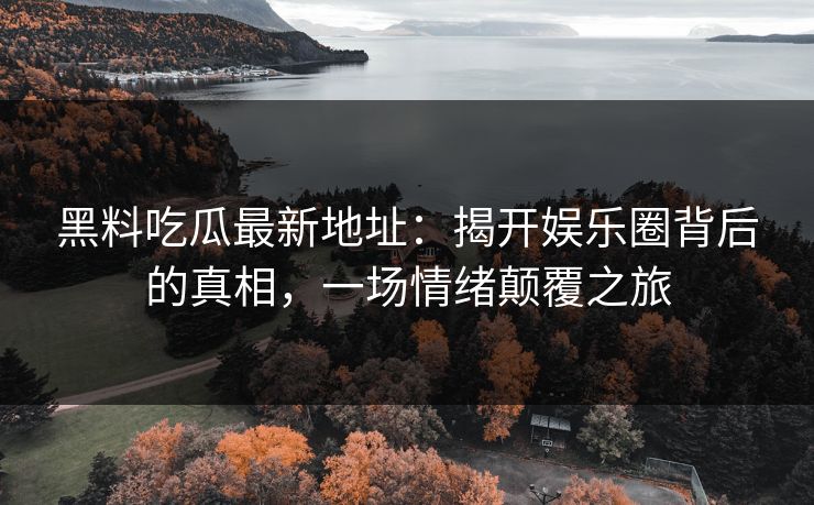 黑料吃瓜最新地址:揭开娱乐圈背后的真相,一场情绪颠覆之旅 黑料吃瓜最新地址:揭开娱乐圈背后的真相,一场情绪颠覆之旅