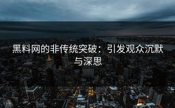 黑料网的非传统突破:引发观众沉默与深思 黑料网的非传统突破:引发观众沉默与深思