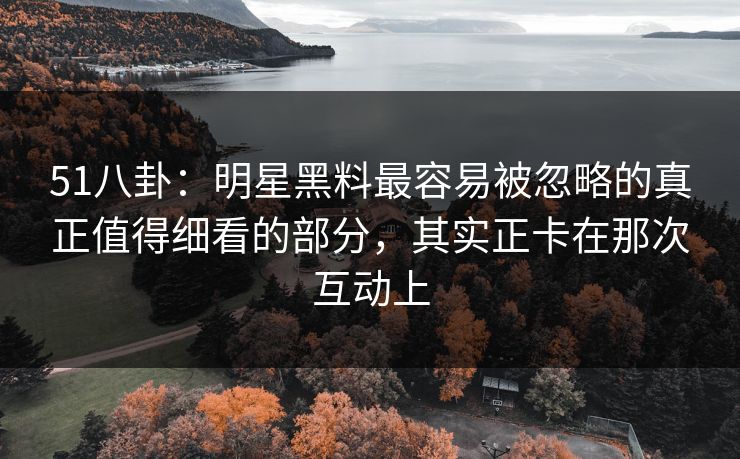 51八卦:明星黑料最容易被忽略的真正值得细看的部分,其实正卡在那次互动上 51八卦:明星黑料最容易被忽略的真正值得细看的部分,其实正卡在那次互动上
