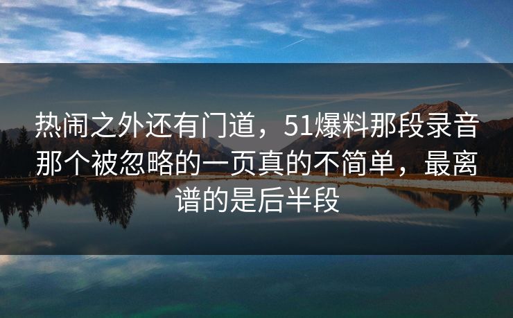 热闹之外还有门道,51爆料那段录音那个被忽略的一页真的不简单,最离谱的是后半段 热闹之外还有门道,51爆料那段录音那个被忽略的一页真的不简单,最离谱的是后半段
