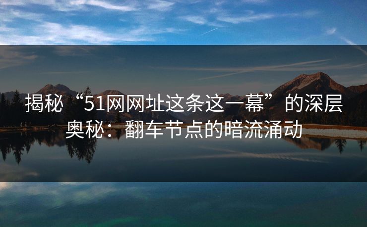 揭秘“51网网址这条这一幕”的深层奥秘:翻车节点的暗流涌动 揭秘“51网网址这条这一幕”的深层奥秘:翻车节点的暗流涌动