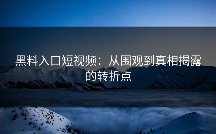 黑料入口短视频:从围观到真相揭露的转折点 黑料入口短视频:从围观到真相揭露的转折点