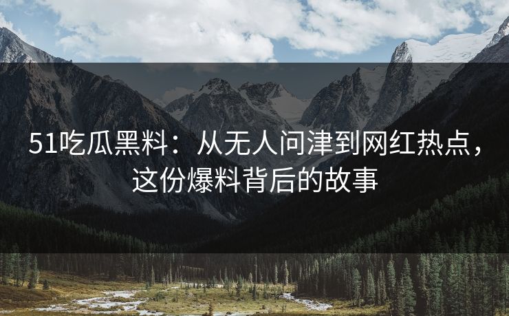 51吃瓜黑料:从无人问津到网红热点,这份爆料背后的故事 51吃瓜黑料:从无人问津到网红热点,这份爆料背后的故事