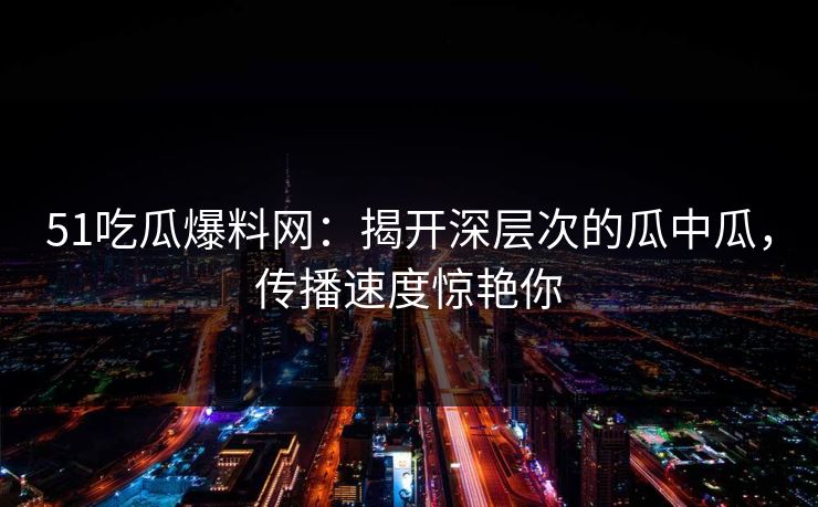 51吃瓜爆料网:揭开深层次的瓜中瓜,传播速度惊艳你 51吃瓜爆料网:揭开深层次的瓜中瓜,传播速度惊艳你