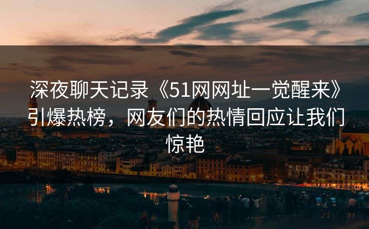 深夜聊天记录《51网网址一觉醒来》引爆热榜,网友们的热情回应让我们惊艳 深夜聊天记录《51网网址一觉醒来》引爆热榜,网友们的热情回应让我们惊艳