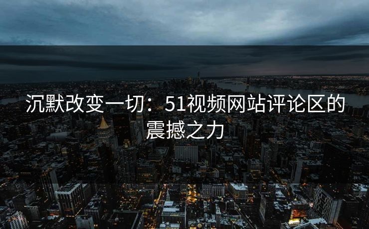 沉默改变一切:51视频网站评论区的震撼之力 沉默改变一切:51视频网站评论区的震撼之力
