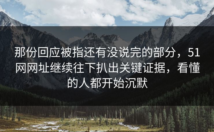 那份回应被指还有没说完的部分,51网网址继续往下扒出关键证据,看懂的人都开始沉默 那份回应被指还有没说完的部分,51网网址继续往下扒出关键证据,看懂的人都开始沉默