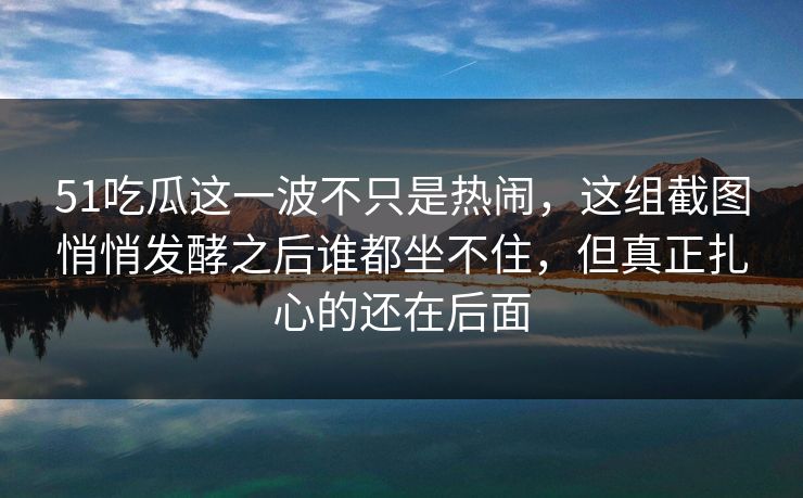 51吃瓜这一波不只是热闹,这组截图悄悄发酵之后谁都坐不住,但真正扎心的还在后面 51吃瓜这一波不只是热闹,这组截图悄悄发酵之后谁都坐不住,但真正扎心的还在后面
