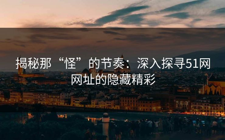 揭秘那“怪”的节奏:深入探寻51网网址的隐藏精彩 揭秘那“怪”的节奏:深入探寻51网网址的隐藏精彩
