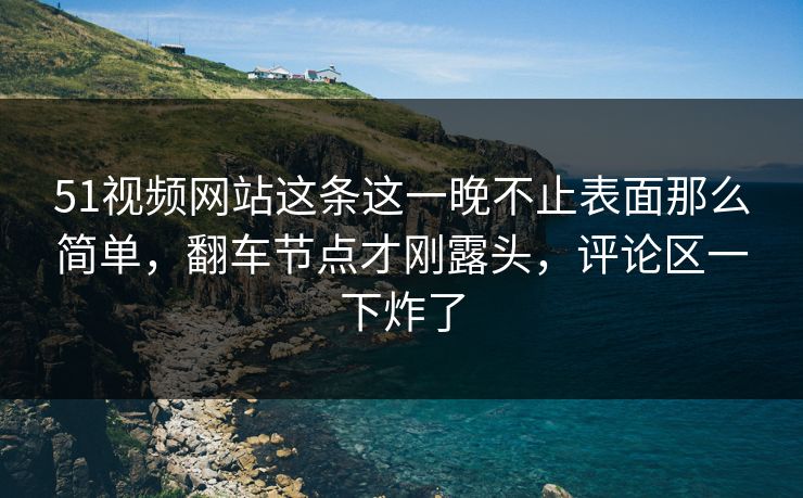 51视频网站这条这一晚不止表面那么简单,翻车节点才刚露头,评论区一下炸了 51视频网站这条这一晚不止表面那么简单,翻车节点才刚露头,评论区一下炸了