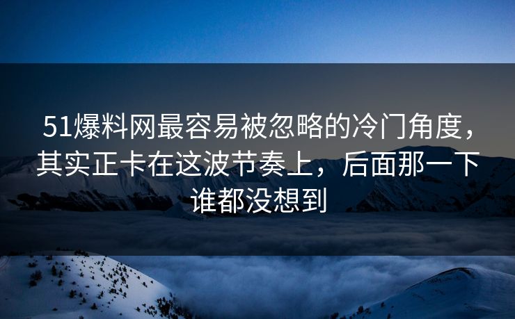 51爆料网最容易被忽略的冷门角度,其实正卡在这波节奏上,后面那一下谁都没想到 51爆料网最容易被忽略的冷门角度,其实正卡在这波节奏上,后面那一下谁都没想到