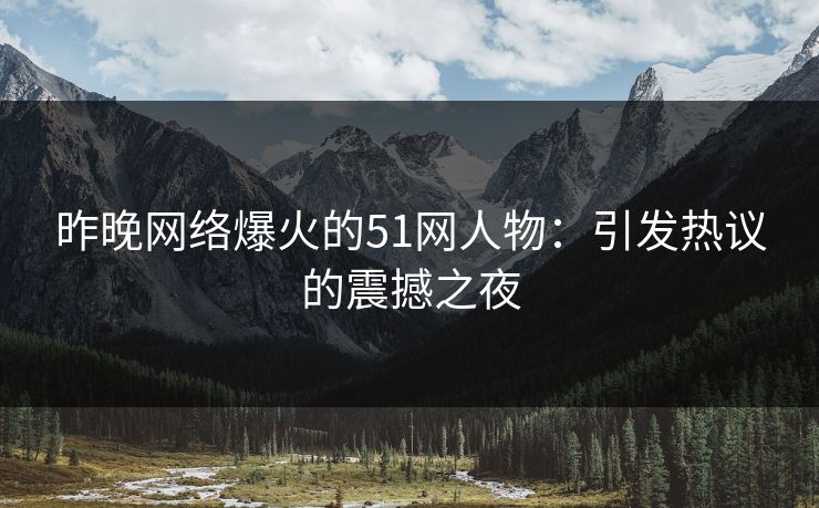 昨晚网络爆火的51网人物:引发热议的震撼之夜 昨晚网络爆火的51网人物:引发热议的震撼之夜