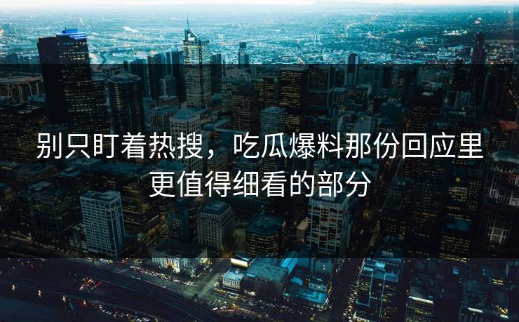 别只盯着热搜,吃瓜爆料那份回应里更值得细看的部分 别只盯着热搜,吃瓜爆料那份回应里更值得细看的部分