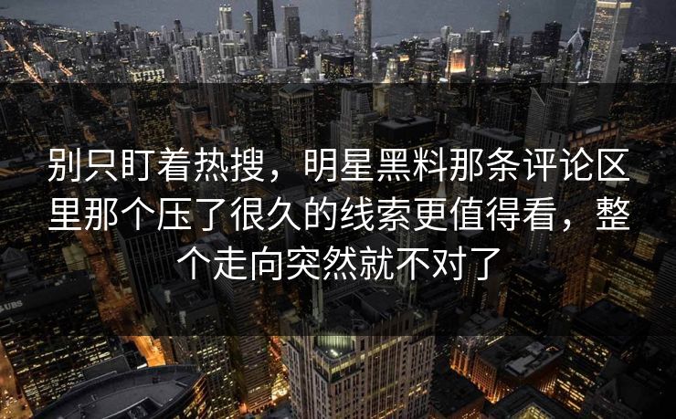 别只盯着热搜,明星黑料那条评论区里那个压了很久的线索更值得看,整个走向突然就不对了 别只盯着热搜,明星黑料那条评论区里那个压了很久的线索更值得看,整个走向突然就不对了