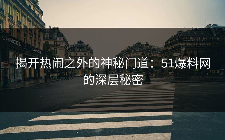 揭开热闹之外的神秘门道:51爆料网的深层秘密 揭开热闹之外的神秘门道:51爆料网的深层秘密