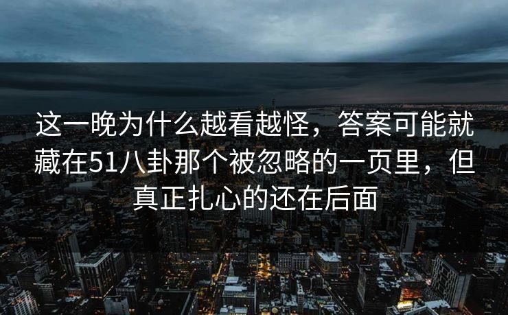 这一晚为什么越看越怪,答案可能就藏在51八卦那个被忽略的一页里,但真正扎心的还在后面 这一晚为什么越看越怪,答案可能就藏在51八卦那个被忽略的一页里,但真正扎心的还在后面