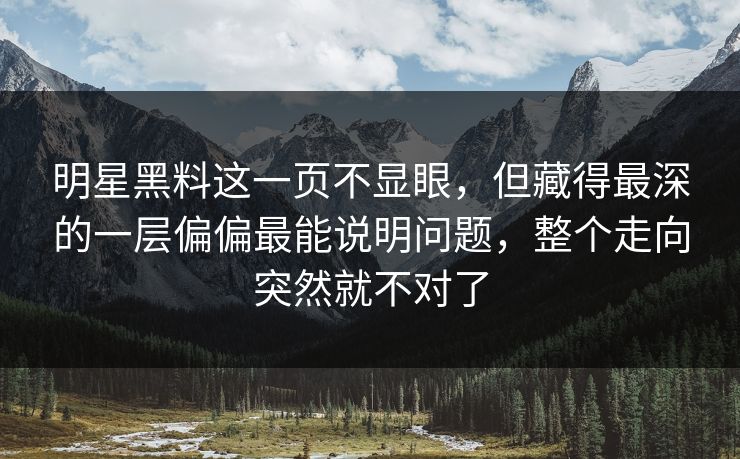 明星黑料这一页不显眼,但藏得最深的一层偏偏最能说明问题,整个走向突然就不对了 明星黑料这一页不显眼,但藏得最深的一层偏偏最能说明问题,整个走向突然就不对了