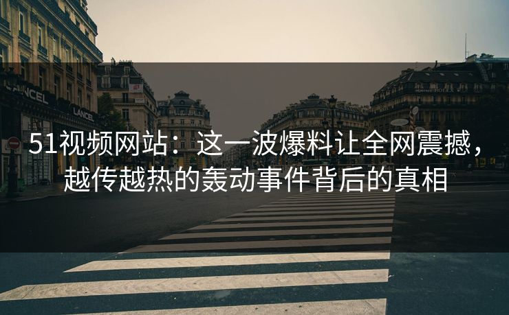 51视频网站:这一波爆料让全网震撼,越传越热的轰动事件背后的真相 51视频网站:这一波爆料让全网震撼,越传越热的轰动事件背后的真相