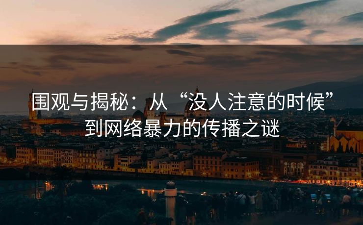 围观与揭秘:从“没人注意的时候”到网络暴力的传播之谜 围观与揭秘:从“没人注意的时候”到网络暴力的传播之谜