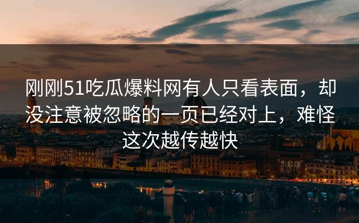 刚刚51吃瓜爆料网有人只看表面,却没注意被忽略的一页已经对上,难怪这次越传越快 刚刚51吃瓜爆料网有人只看表面,却没注意被忽略的一页已经对上,难怪这次越传越快