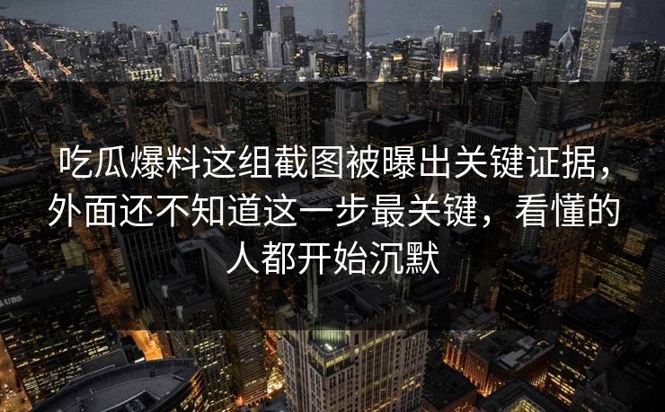 吃瓜爆料这组截图被曝出关键证据,外面还不知道这一步最关键,看懂的人都开始沉默 吃瓜爆料这组截图被曝出关键证据,外面还不知道这一步最关键,看懂的人都开始沉默