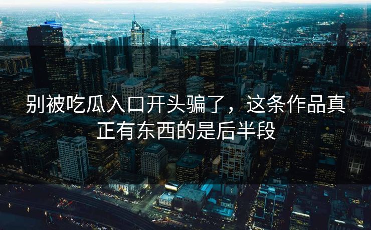 别被吃瓜入口开头骗了,这条作品真正有东西的是后半段 别被吃瓜入口开头骗了,这条作品真正有东西的是后半段