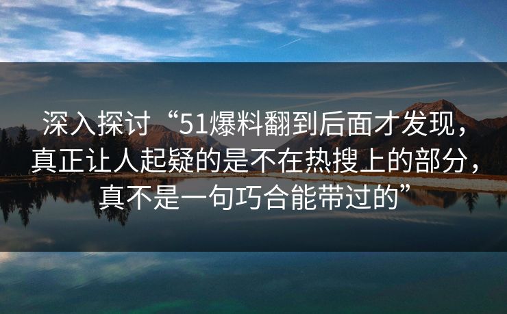 深入探讨“51爆料翻到后面才发现,真正让人起疑的是不在热搜上的部分,真不是一句巧合能带过的” 深入探讨“51爆料翻到后面才发现,真正让人起疑的是不在热搜上的部分,真不是一句巧合能带过的”
